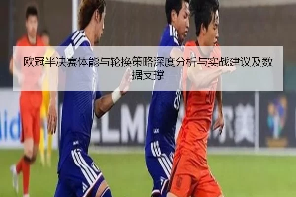 欧冠半决赛体能与轮换策略深度分析与实战建议及数据支撑